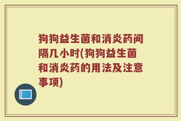 狗狗益生菌和消炎药间隔几小时(狗狗益生菌和消炎药的用法及注意事项)