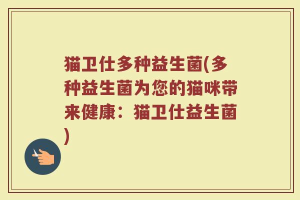 猫卫仕多种益生菌(多种益生菌为您的猫咪带来健康:猫卫仕益生菌)