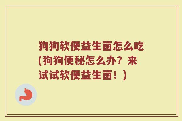 狗狗软便益生菌怎么吃(狗狗便秘怎么办？来试试软便益生菌！)