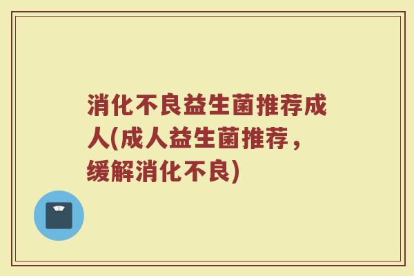 消化不良益生菌推荐成人(成人益生菌推荐，缓解消化不良)