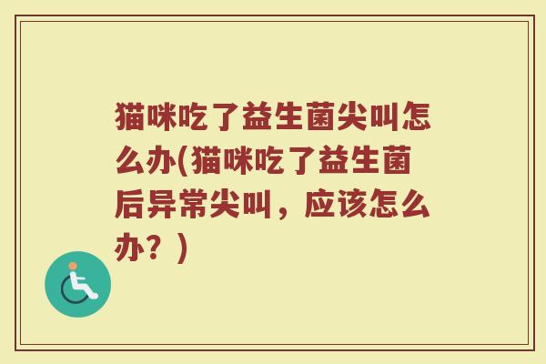猫咪吃了益生菌尖叫怎么办(猫咪吃了益生菌后异常尖叫，应该怎么办？)