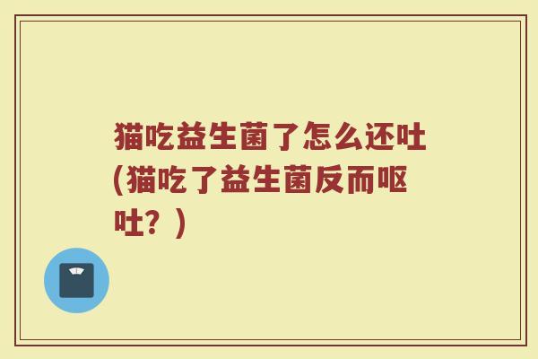 猫吃益生菌了怎么还吐(猫吃了益生菌反而呕吐？)
