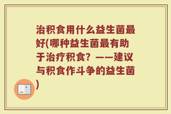 治积食用什么益生菌最好(哪种益生菌最有助于治疗积食？——建议与积食作斗争的益生菌)