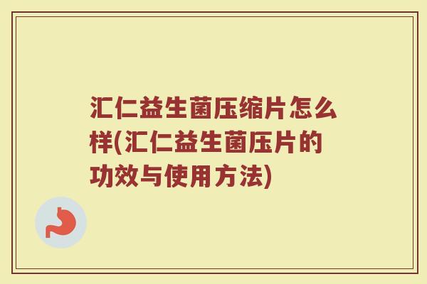 汇仁益生菌压缩片怎么样(汇仁益生菌压片的功效与使用方法)