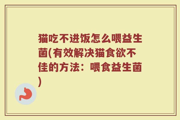 猫吃不进饭怎么喂益生菌(有效解决猫食欲不佳的方法：喂食益生菌)