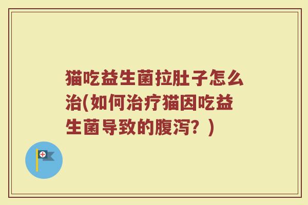 猫吃益生菌拉肚子怎么治(如何治疗猫因吃益生菌导致的腹泻？)