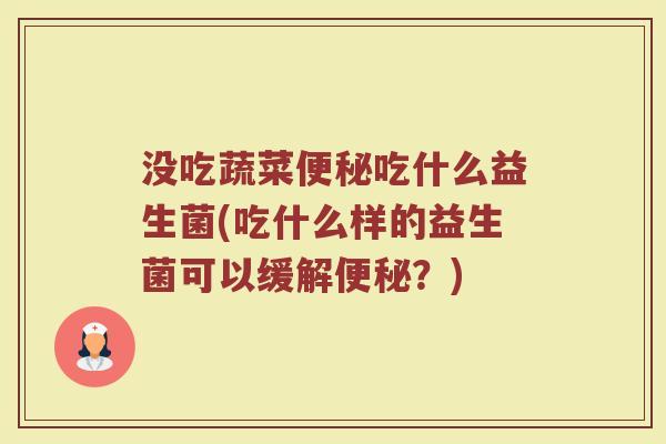 没吃蔬菜便秘吃什么益生菌(吃什么样的益生菌可以缓解便秘?)