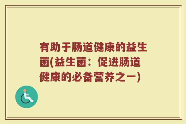 有助于肠道健康的益生菌(益生菌：促进肠道健康的必备营养之一)