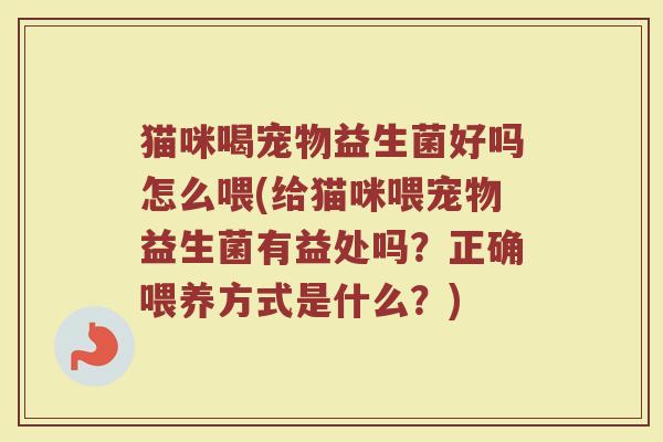 猫咪喝宠物益生菌好吗怎么喂(给猫咪喂宠物益生菌有益处吗？正确喂养方式是什么？)