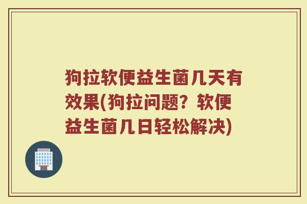 狗拉软便益生菌几天有效果(狗拉问题？软便益生菌几日轻松解决)