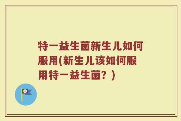 特一益生菌新生儿如何服用(新生儿该如何服用特一益生菌？)