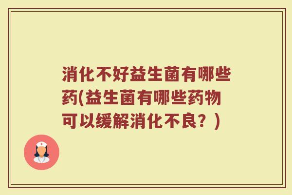 消化不好益生菌有哪些药(益生菌有哪些药物可以缓解消化不良？)
