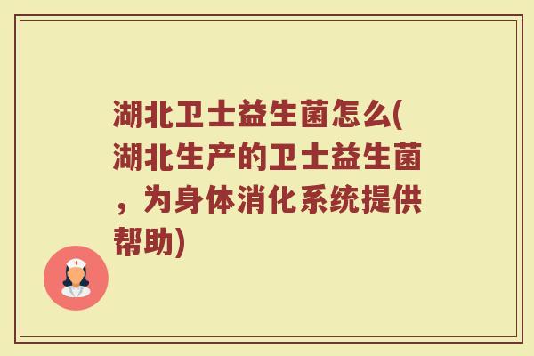湖北卫士益生菌怎么(湖北生产的卫士益生菌，为身体消化系统提供帮助)