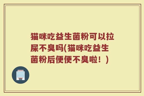 猫咪吃益生菌粉可以拉屎不臭吗(猫咪吃益生菌粉后便便不臭啦！)