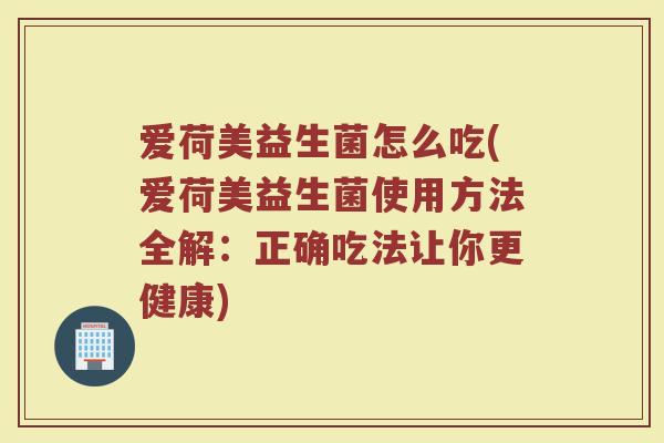 爱荷美益生菌怎么吃(爱荷美益生菌使用方法全解：正确吃法让你更健康)