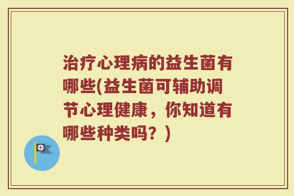 治疗心理病的益生菌有哪些(益生菌可辅助调节心理健康，你知道有哪些种类吗？)
