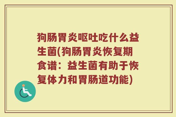 狗肠胃炎呕吐吃什么益生菌(狗肠胃炎恢复期食谱：益生菌有助于恢复体力和胃肠道功能)