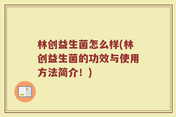 林创益生菌怎么样(林创益生菌的功效与使用方法简介！)