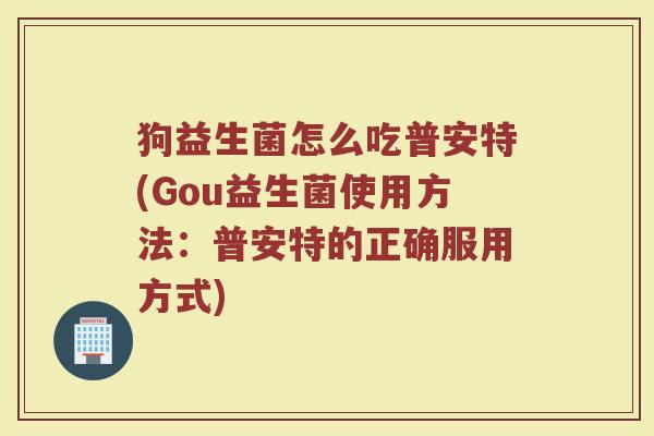 狗益生菌怎么吃普安特(Gou益生菌使用方法：普安特的正确服用方式)
