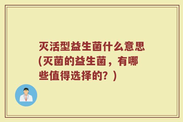 灭活型益生菌什么意思(灭菌的益生菌,有哪些值得选择的?)