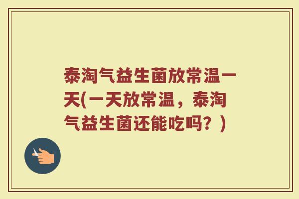 泰淘气益生菌放常温一天(一天放常温,泰淘气益生菌还能吃吗?)
