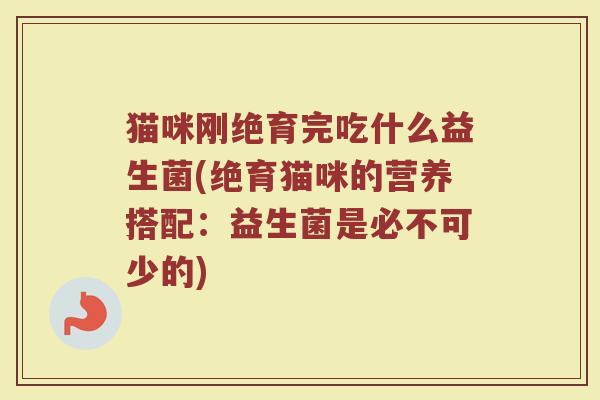猫咪刚绝育完吃什么益生菌(绝育猫咪的营养搭配：益生菌是必不可少的)