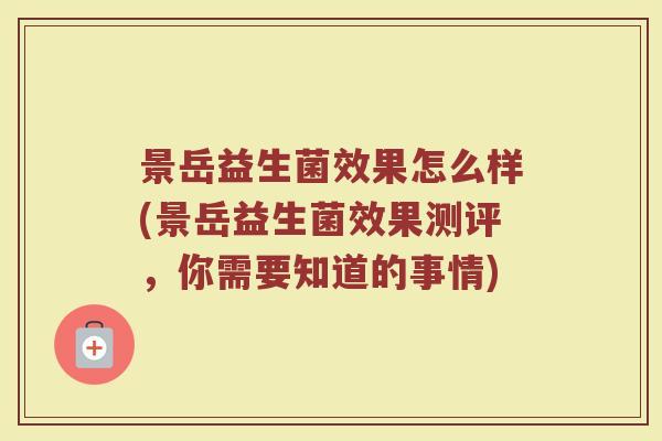 景岳益生菌效果怎么样(景岳益生菌效果测评，你需要知道的事情)