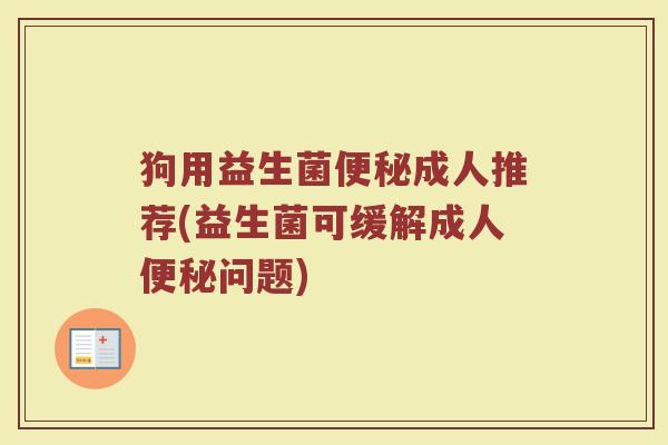 狗用益生菌便秘成人推荐(益生菌可缓解成人便秘问题)
