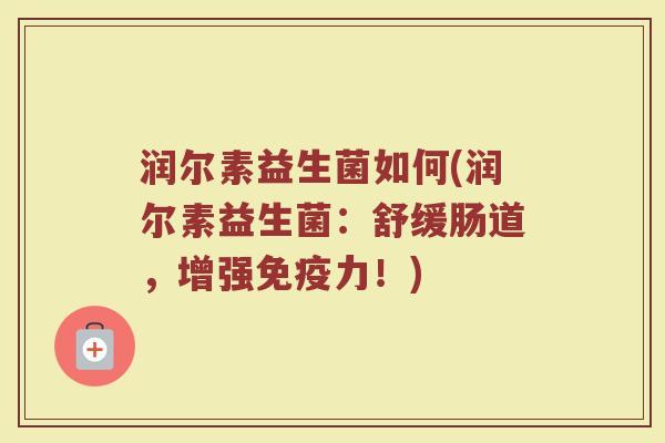 润尔素益生菌如何(润尔素益生菌：舒缓肠道，增强免疫力！)