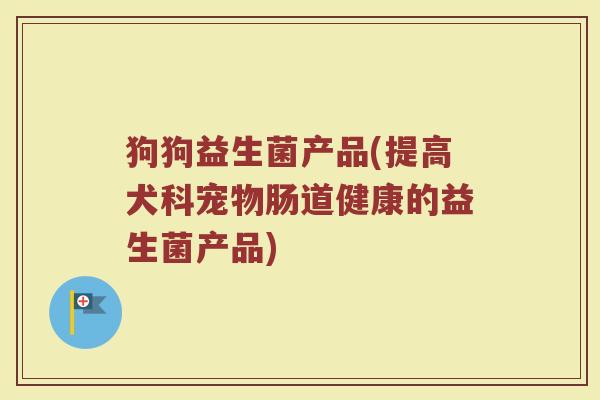 狗狗益生菌产品(提高犬科宠物肠道健康的益生菌产品)