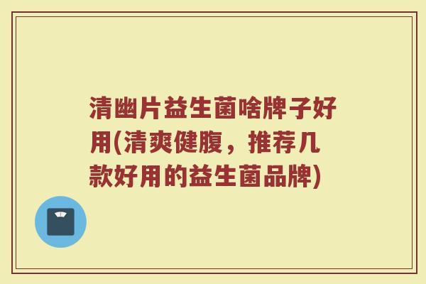 清幽片益生菌啥牌子好用(清爽健腹，推荐几款好用的益生菌品牌)