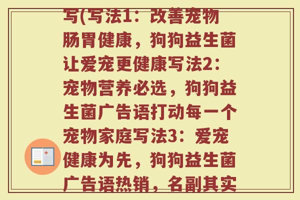 狗狗益生菌广告语怎么写(写法1：改善宠物肠胃健康，狗狗益生菌让爱宠更健康写法2：宠物营养必选，狗狗益生菌广告语打动每一个宠物家庭写法3：爱宠健康为先，狗狗益生菌广告语热销，名副其实！)