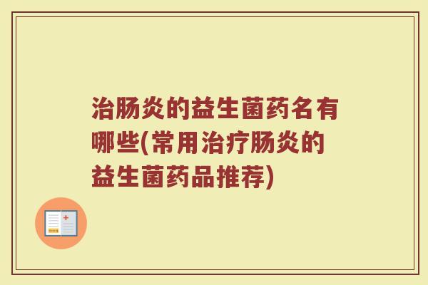 治肠炎的益生菌药名有哪些(常用治疗肠炎的益生菌药品推荐)