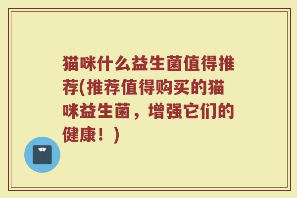 猫咪什么益生菌值得推荐(推荐值得购买的猫咪益生菌,增强它们的健康!)