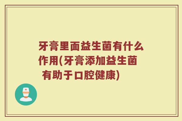 牙膏里面益生菌有什么作用(牙膏添加益生菌 有助于口腔健康)