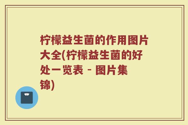 柠檬益生菌的作用图片大全(柠檬益生菌的好处一览表 - 图片集锦)