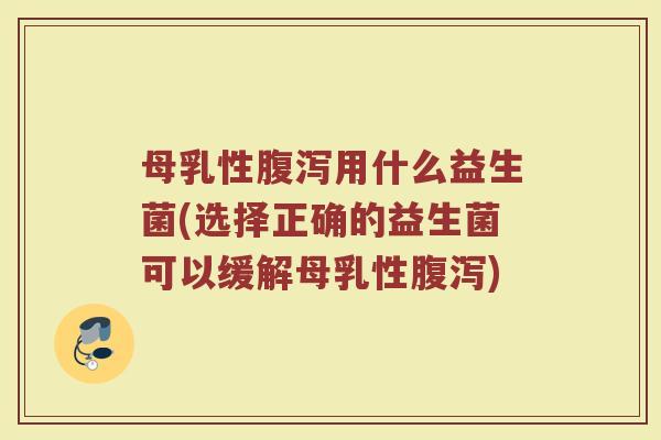 母乳性腹泻用什么益生菌(选择正确的益生菌可以缓解母乳性腹泻)