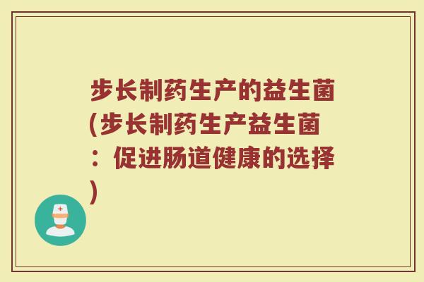 步长制药生产的益生菌(步长制药生产益生菌：促进肠道健康的选择)