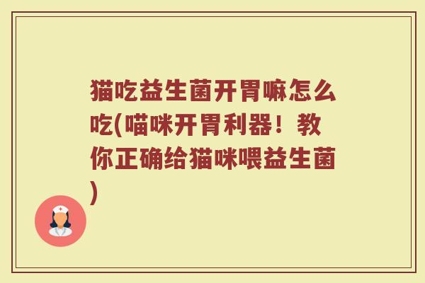 猫吃益生菌开胃嘛怎么吃(喵咪开胃利器！教你正确给猫咪喂益生菌)