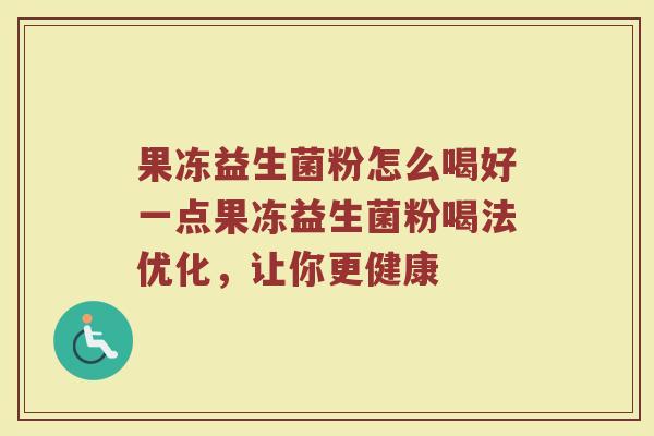 果冻益生菌粉怎么喝好一点果冻益生菌粉喝法优化，让你更健康