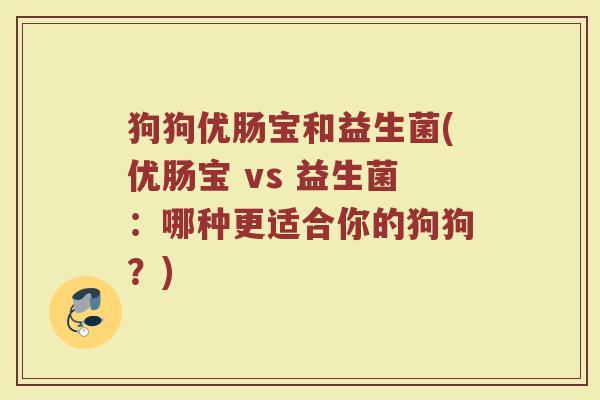 狗狗优肠宝和益生菌(优肠宝 vs 益生菌：哪种更适合你的狗狗？)