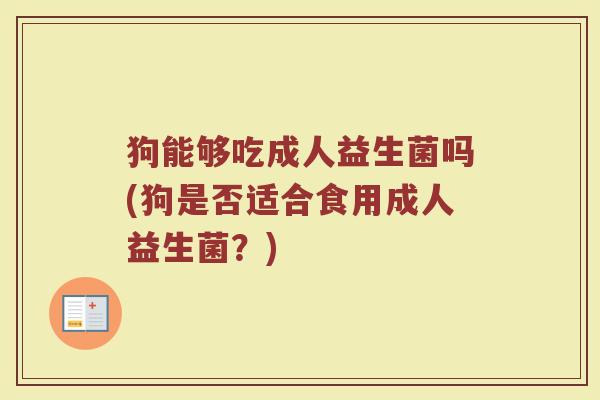 狗能够吃成人益生菌吗(狗是否适合食用成人益生菌？)