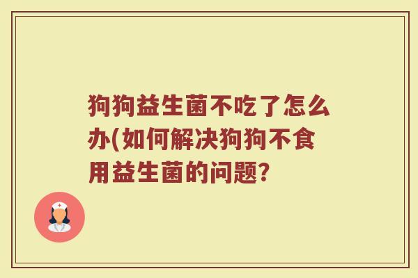 狗狗益生菌不吃了怎么办(如何解决狗狗不食用益生菌的问题？