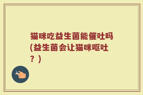 猫咪吃益生菌能催吐吗(益生菌会让猫咪呕吐？)