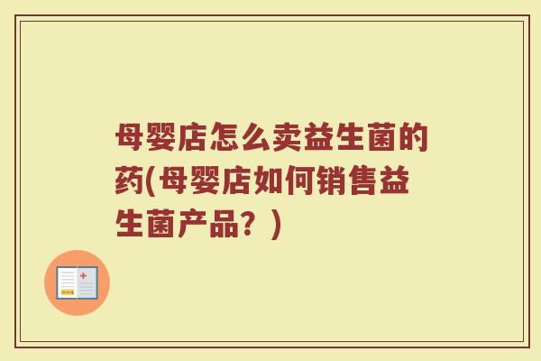 母婴店怎么卖益生菌的药(母婴店如何销售益生菌产品？)