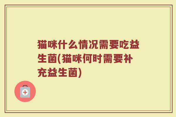 猫咪什么情况需要吃益生菌(猫咪何时需要补充益生菌)