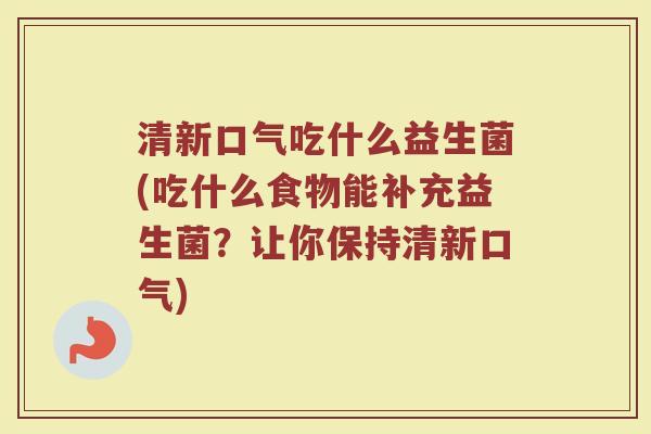 清新口气吃什么益生菌(吃什么食物能补充益生菌？让你保持清新口气)