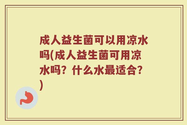 成人益生菌可以用凉水吗(成人益生菌可用凉水吗？什么水最适合？)