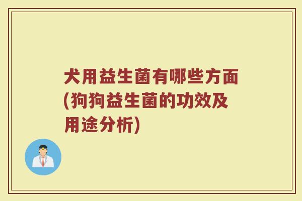 犬用益生菌有哪些方面(狗狗益生菌的功效及用途分析)