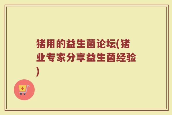 猪用的益生菌论坛(猪业专家分享益生菌经验)